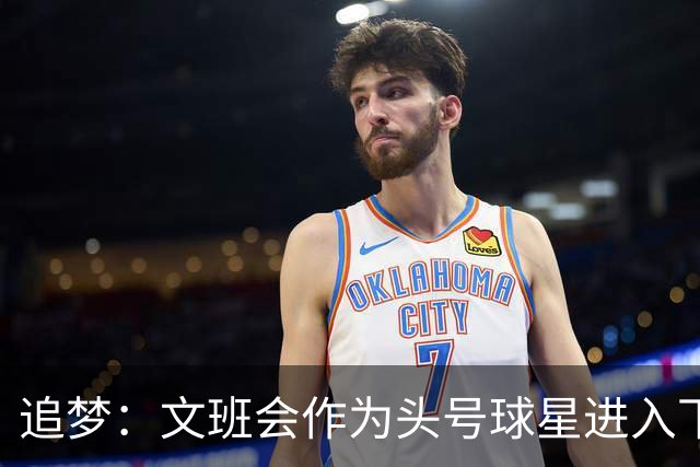 追梦：文班会作为头号球星进入下赛季 但总决赛连第二好都排不上
